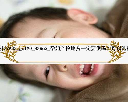 武汉高端代孕医院|29A45_gufM0_83We3_孕妇产检地贫一定要做吗？可以选择不做吗？