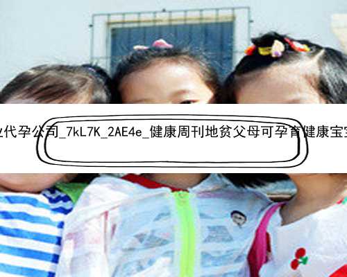 武汉哪里有专业代孕公司_7kL7K_2AE4e_健康周刊地贫父母可孕育健康宝宝_08447_948